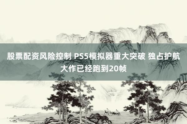 股票配资风险控制 PS5模拟器重大突破 独占护航大作已经跑到20帧