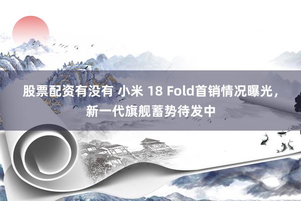 股票配资有没有 小米 18 Fold首销情况曝光，新一代旗舰蓄势待发中