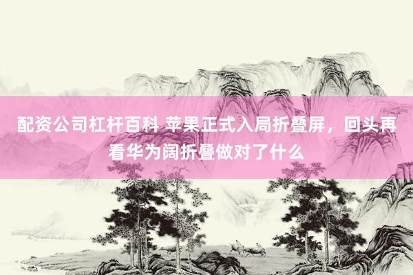 配资公司杠杆百科 苹果正式入局折叠屏，回头再看华为阔折叠做对了什么