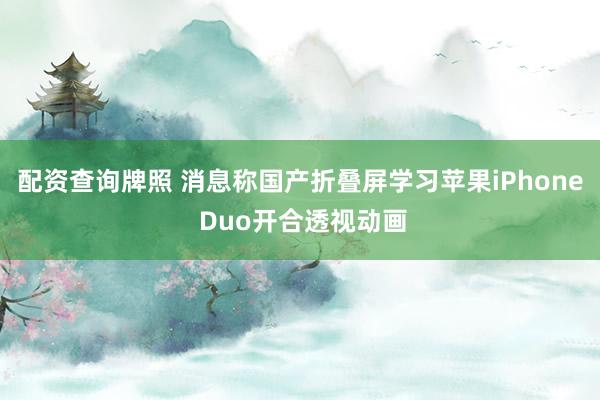 配资查询牌照 消息称国产折叠屏学习苹果iPhone Duo开合透视动画