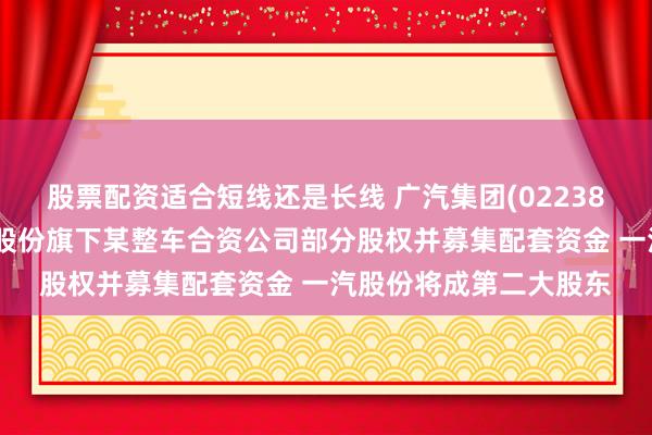 股票配资适合短线还是长线 广汽集团(02238)拟发行股份收购一汽股份旗下某整车合资公司部分股权并募集配套资金 一汽股份将成第二大股东