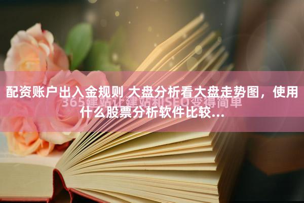 配资账户出入金规则 大盘分析看大盘走势图，使用什么股票分析软件比较...