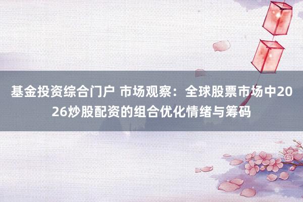 基金投资综合门户 市场观察：全球股票市场中2026炒股配资的组合优化情绪与筹码