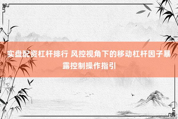 实盘配资杠杆排行 风控视角下的移动杠杆因子暴露控制操作指引