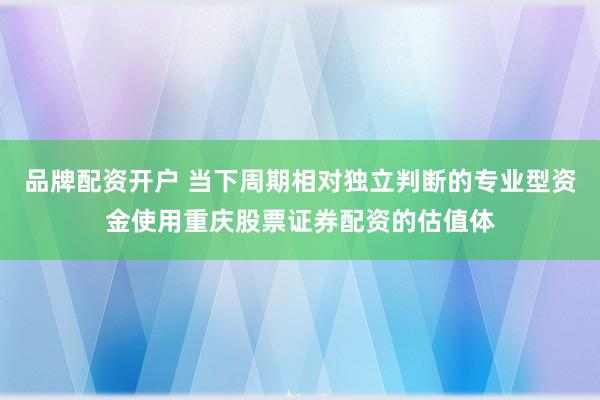 品牌配资开户 当下周期相对独立判断的专业型资金使用重庆股票证券配资的估值体