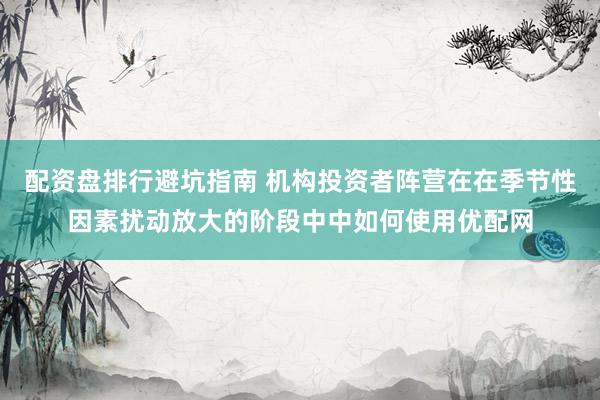 配资盘排行避坑指南 机构投资者阵营在在季节性因素扰动放大的阶段中中如何使用优配网