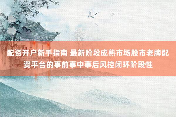 配资开户新手指南 最新阶段成熟市场股市老牌配资平台的事前事中事后风控闭环阶段性