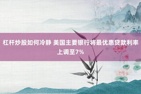 杠杆炒股如何冷静 美国主要银行将最优惠贷款利率上调至7%