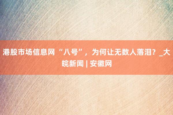 港股市场信息网 “八号”，为何让无数人落泪？_大皖新闻 | 安徽网