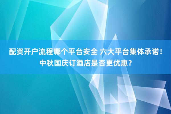 配资开户流程哪个平台安全 六大平台集体承诺！中秋国庆订酒店是否更优惠？