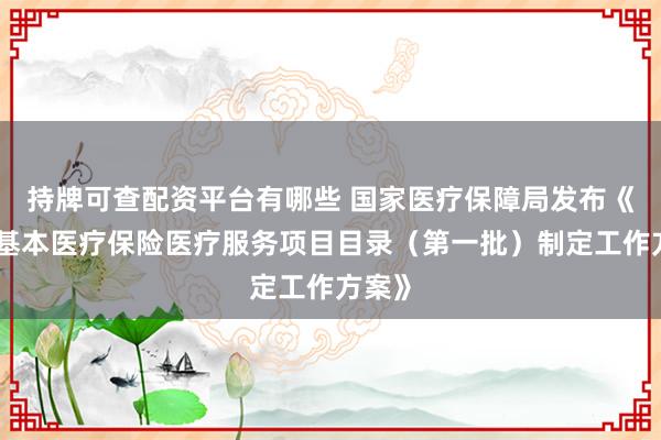 持牌可查配资平台有哪些 国家医疗保障局发布《国家基本医疗保险医疗服务项目目录（第一批）制定工作方案》