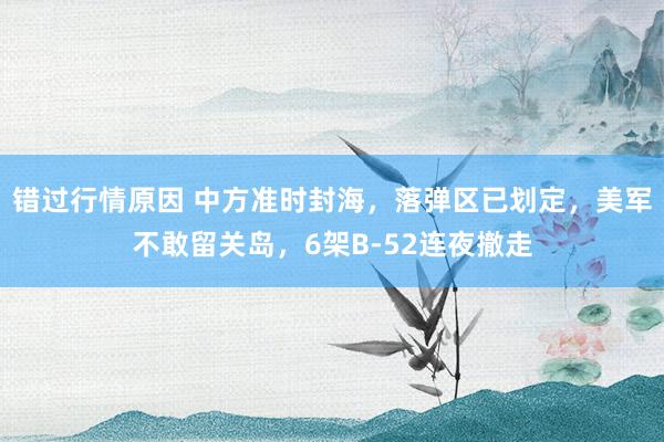 错过行情原因 中方准时封海，落弹区已划定，美军不敢留关岛，6架B-52连夜撤走