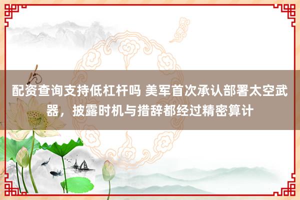 配资查询支持低杠杆吗 美军首次承认部署太空武器，披露时机与措辞都经过精密算计
