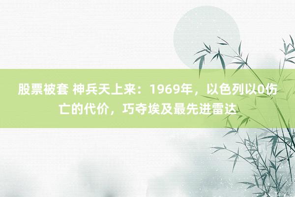 股票被套 神兵天上来：1969年，以色列以0伤亡的代价，巧夺埃及最先进雷达