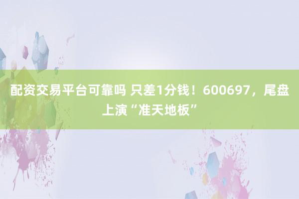 配资交易平台可靠吗 只差1分钱！600697，尾盘上演“准天地板”