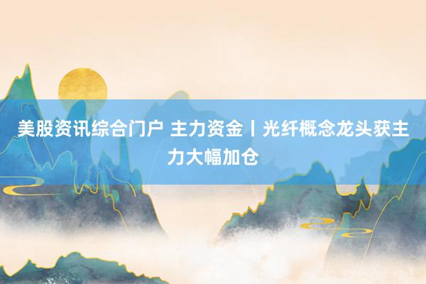 美股资讯综合门户 主力资金丨光纤概念龙头获主力大幅加仓