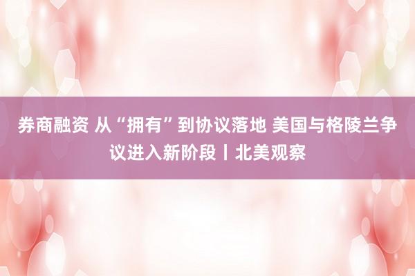 券商融资 从“拥有”到协议落地 美国与格陵兰争议进入新阶段丨北美观察