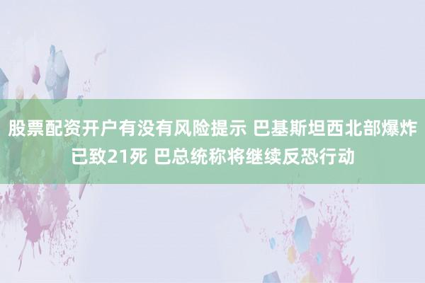 股票配资开户有没有风险提示 巴基斯坦西北部爆炸已致21死 巴总统称将继续反恐行动