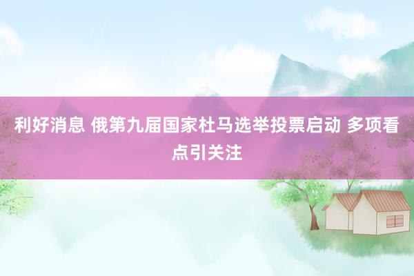 利好消息 俄第九届国家杜马选举投票启动 多项看点引关注