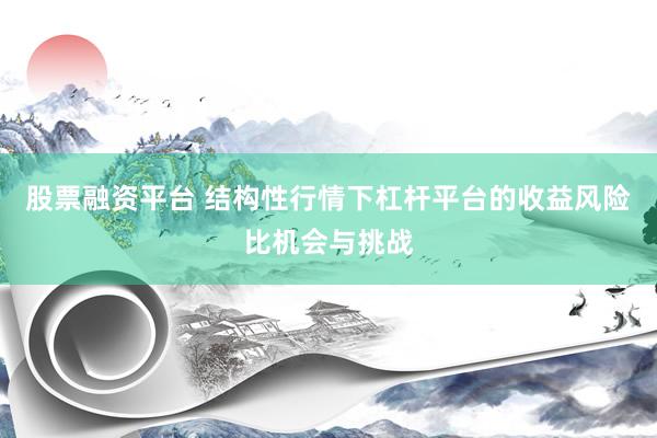 股票融资平台 结构性行情下杠杆平台的收益风险比机会与挑战