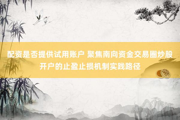 配资是否提供试用账户 聚焦南向资金交易圈炒股开户的止盈止损机制实践路径