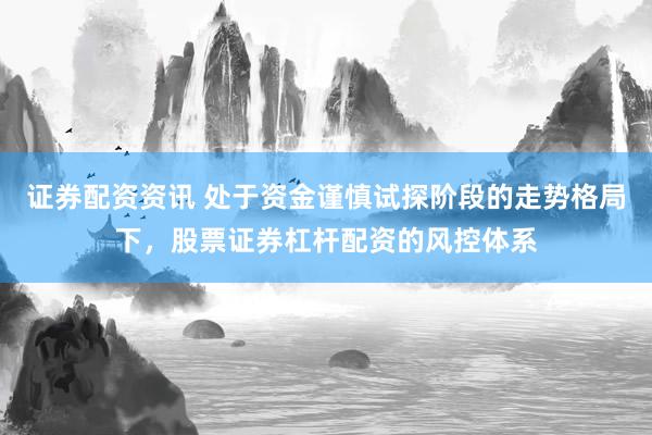 证券配资资讯 处于资金谨慎试探阶段的走势格局下，股票证券杠杆配资的风控体系