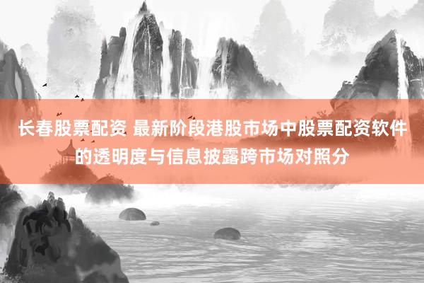 长春股票配资 最新阶段港股市场中股票配资软件的透明度与信息披露跨市场对照分