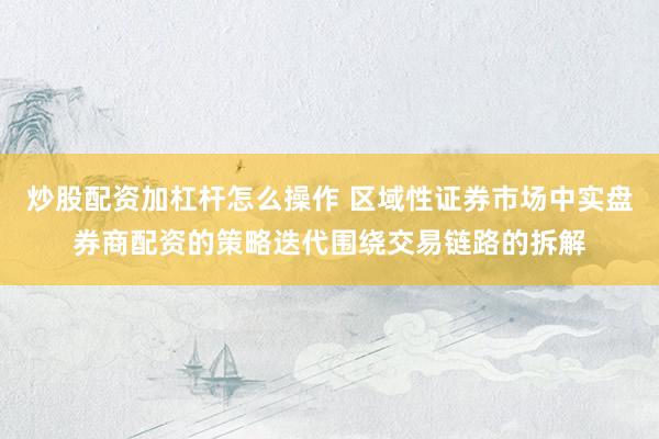 炒股配资加杠杆怎么操作 区域性证券市场中实盘券商配资的策略迭代围绕交易链路的拆解