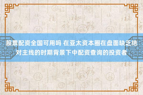 股票配资全国可用吗 在亚太资本圈在盘面缺乏绝对主线的时期背景下中配资查询的投资者