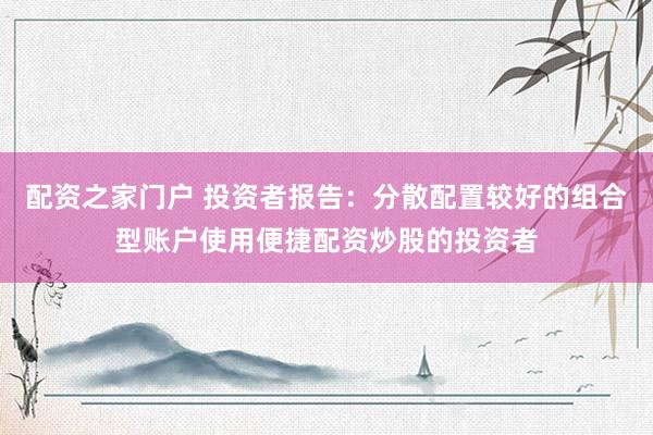 配资之家门户 投资者报告：分散配置较好的组合型账户使用便捷配资炒股的投资者