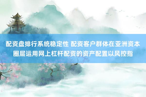 配资盘排行系统稳定性 配资客户群体在亚洲资本圈层运用网上杠杆配资的资产配置以风控指