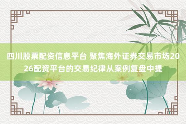 四川股票配资信息平台 聚焦海外证券交易市场2026配资平台的交易纪律从案例复盘中提