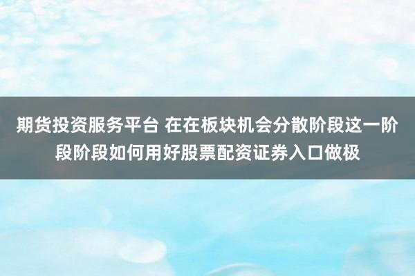 期货投资服务平台 在在板块机会分散阶段这一阶段阶段如何用好股票配资证券入口做极