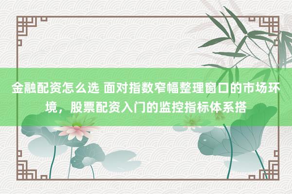 金融配资怎么选 面对指数窄幅整理窗口的市场环境，股票配资入门的监控指标体系搭