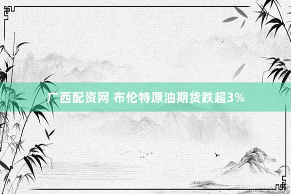 广西配资网 布伦特原油期货跌超3%