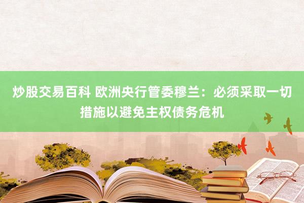 炒股交易百科 欧洲央行管委穆兰：必须采取一切措施以避免主权债务危机