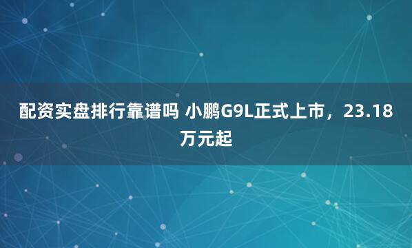 配资实盘排行靠谱吗 小鹏G9L正式上市,23.18万元起