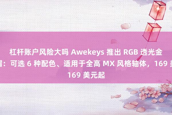 杠杆账户风险大吗 Awekeys 推出 RGB 透光金属键帽：可选 6 种配色、适用于全高 MX 风格轴体，169 美元起