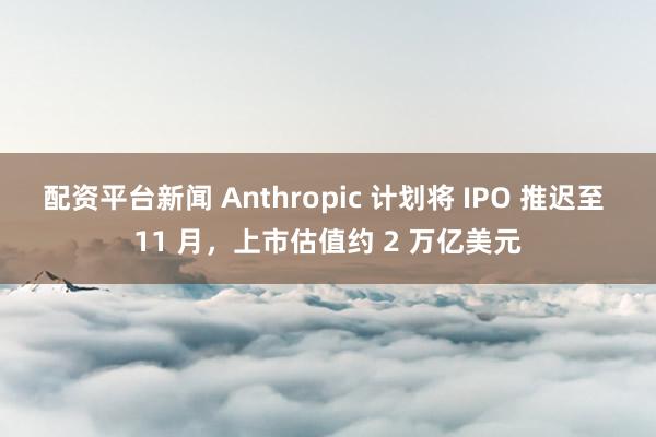配资平台新闻 Anthropic 计划将 IPO 推迟至 11 月，上市估值约 2 万亿美元