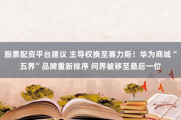 股票配资平台建议 主导权换至赛力斯！华为商城“五界”品牌重新排序 问界被移至最后一位