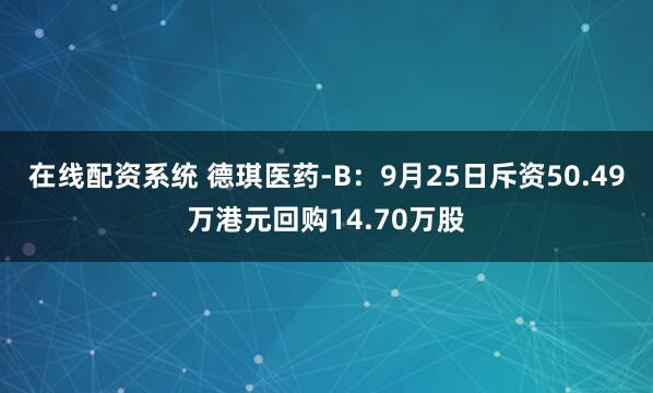 在线配资系统 德琪医药-B：9月25日斥资50.49万港元回购14.70万股