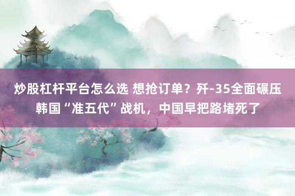 炒股杠杆平台怎么选 想抢订单？歼-35全面碾压韩国“准五代”战机，中国早把路堵死了