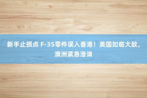 新手止损点 F-35零件误入香港！美国如临大敌，澳洲紧急澄清
