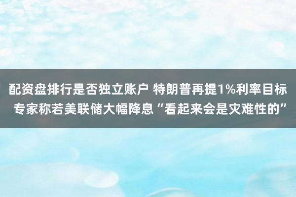 配资盘排行是否独立账户 特朗普再提1%利率目标 专家称若美联储大幅降息“看起来会是灾难性的”