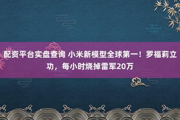 配资平台实盘查询 小米新模型全球第一！罗福莉立功，每小时烧掉雷军20万