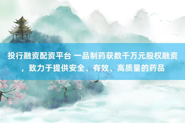 投行融资配资平台 一品制药获数千万元股权融资，致力于提供安全、有效、高质量的药品