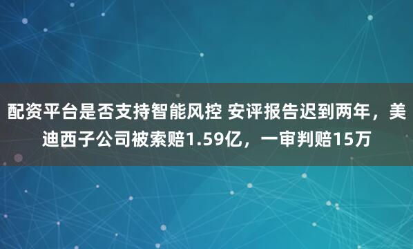 配资平台是否支持智能风控 安评报告迟到两年，美迪西子公司被索赔1.59亿，一审判赔15万