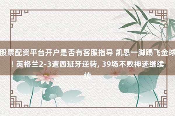 股票配资平台开户是否有客服指导 凯恩一脚踢飞金球! 英格兰2-3遭西班牙逆转, 39场不败神迹继续