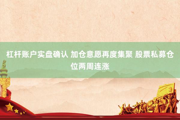 杠杆账户实盘确认 加仓意愿再度集聚 股票私募仓位两周连涨