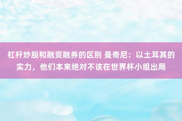 杠杆炒股和融资融券的区别 曼奇尼：以土耳其的实力，他们本来绝对不该在世界杯小组出局
